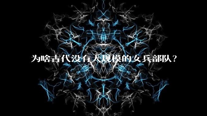为啥古代没有大规模的女兵部队？