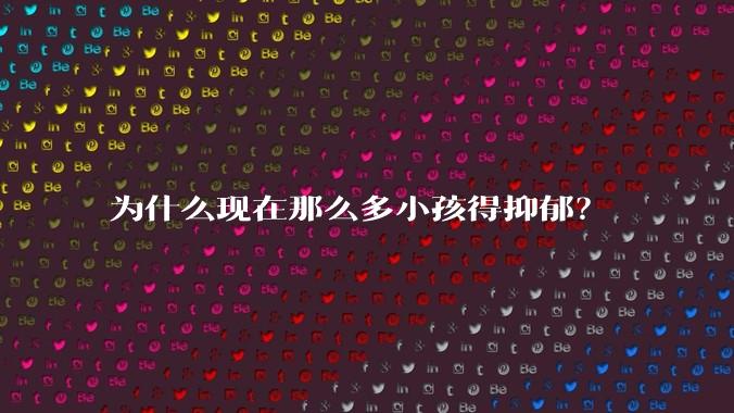 为什么现在那么多小孩得抑郁？
