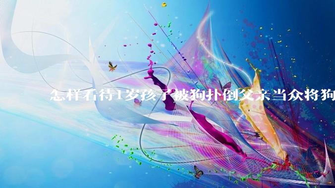怎样看待1岁孩子被狗扑倒父亲当众将狗摔死？