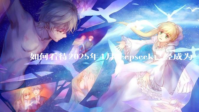 如何看待2025年4月deepseek已经成为一地鸡毛?