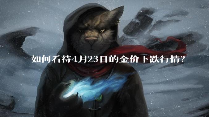 如何看待4月23日的金价下跌行情？