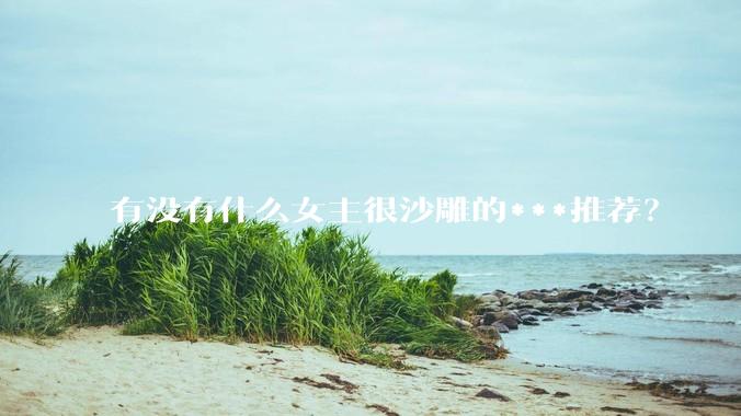 有没有什么女主很沙雕的***推荐？