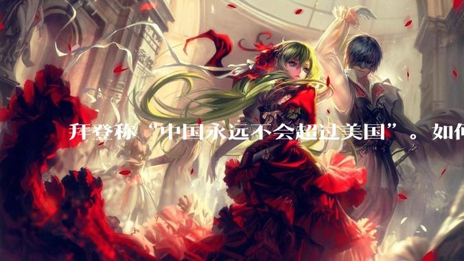 拜登称“中国永远不会超过美国”。如何看待这样的言论？
