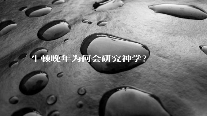 牛顿晚年为何会研究神学？