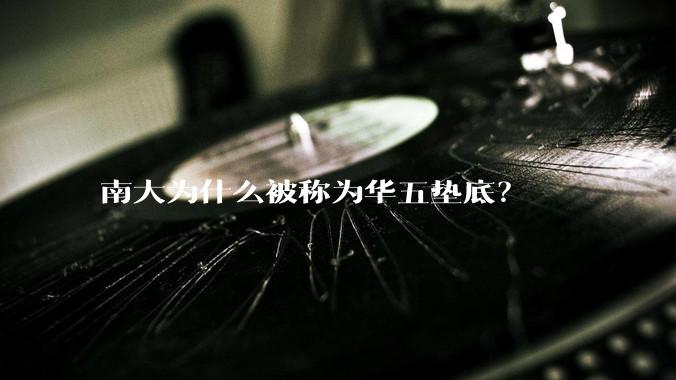 南大为什么被称为华五垫底？
