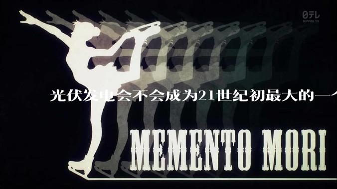 光伏发电会不会成为21世纪初最大的一个***？