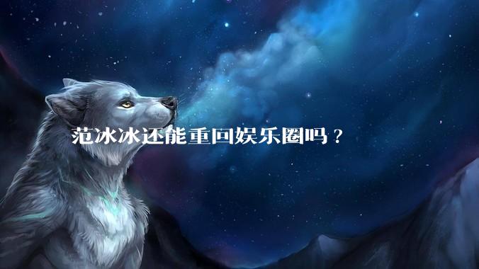 范冰冰还能重回娱乐圈吗?
