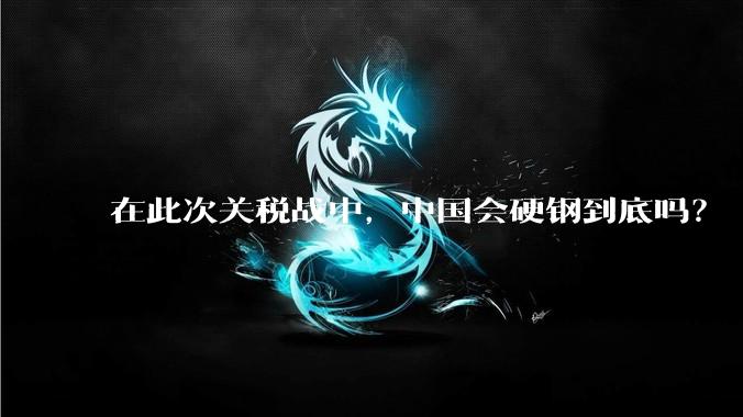 在此次关税战中，中国会硬钢到底吗？